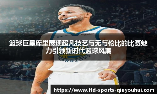 篮球巨星库里展现超凡技艺与无与伦比的比赛魅力引领新时代篮球风潮